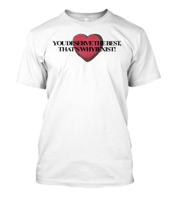 You Deserve The Best That's Whyiexist Heart T-Shirt