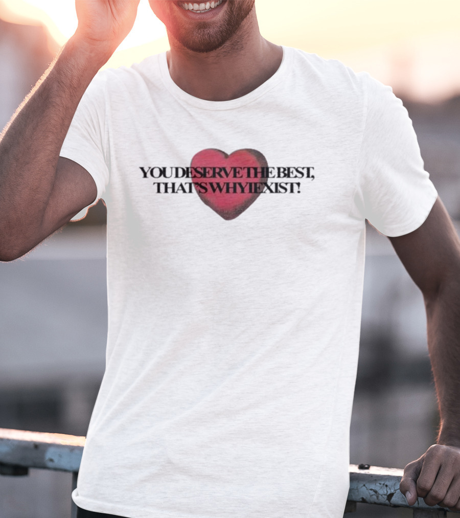 You Deserve The Best That's Whyiexist Heart T-Shirt