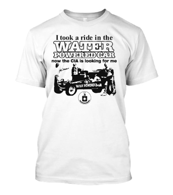 I Took A Ride In The Water Powered Car Now The CIA Is Looking For Me T-Shirt
