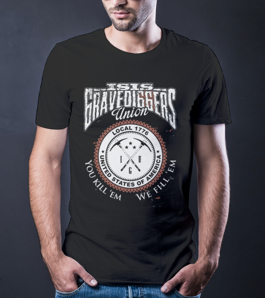 Isis Gravediggers Union Local 1776 You Kill Em We Fill Em United States Of America T-Shirt