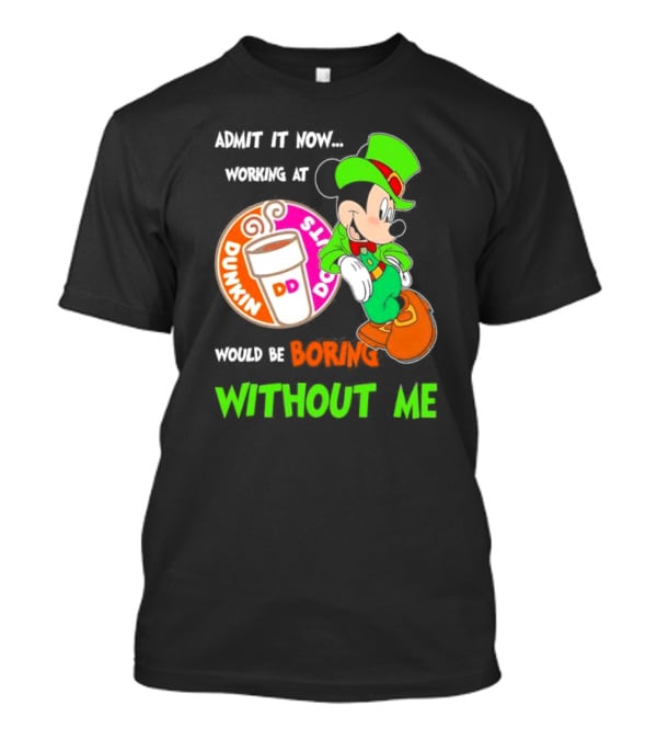 Irish Mickey Mouse Admit It Now Working At Dunkin’ Donuts Would Be Boring Without Me T-Shirt