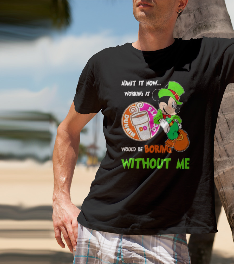 Irish Mickey Mouse Admit It Now Working At Dunkin’ Donuts Would Be Boring Without Me T-Shirt
