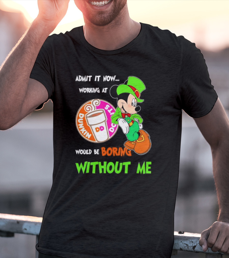 Irish Mickey Mouse Admit It Now Working At Dunkin’ Donuts Would Be Boring Without Me T-Shirt