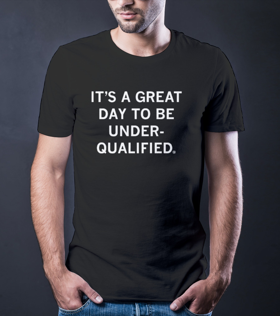 It's A Great Day To Be Underqualified T-Shirt