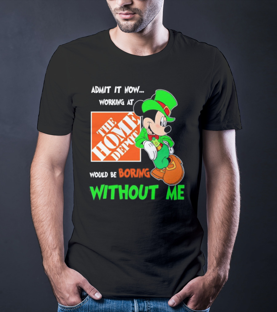 Admit It Now Irish Mickey Mouse Working At The Home Depot Would Be Boring Without Me T-Shirt