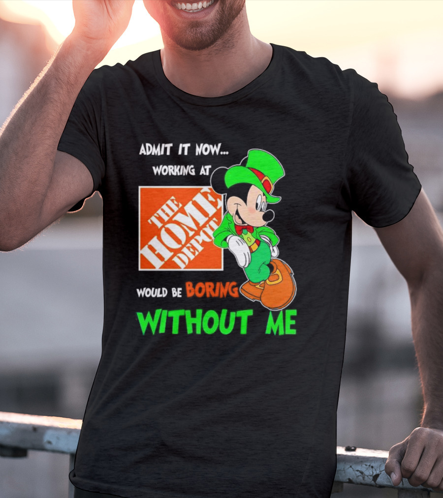Admit It Now Irish Mickey Mouse Working At The Home Depot Would Be Boring Without Me T-Shirt