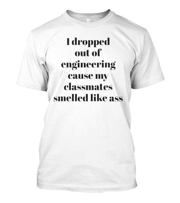 I Dropped Out Of Engineering Cause My Classmates Smelled Like Ass T-Shirt