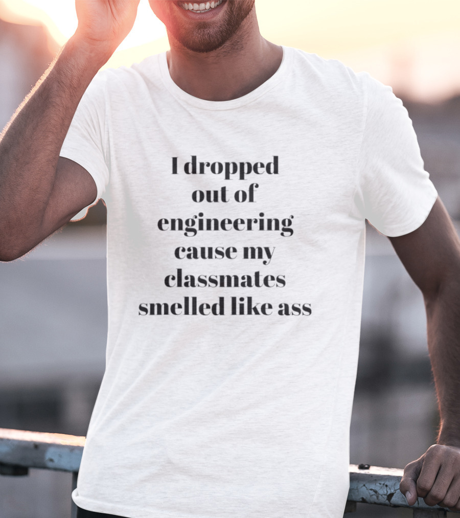 I Dropped Out Of Engineering Cause My Classmates Smelled Like Ass T-Shirt