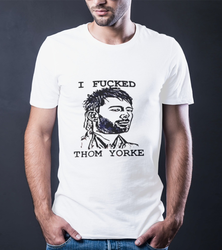 I Fucked Thom Yorke T-Shirt