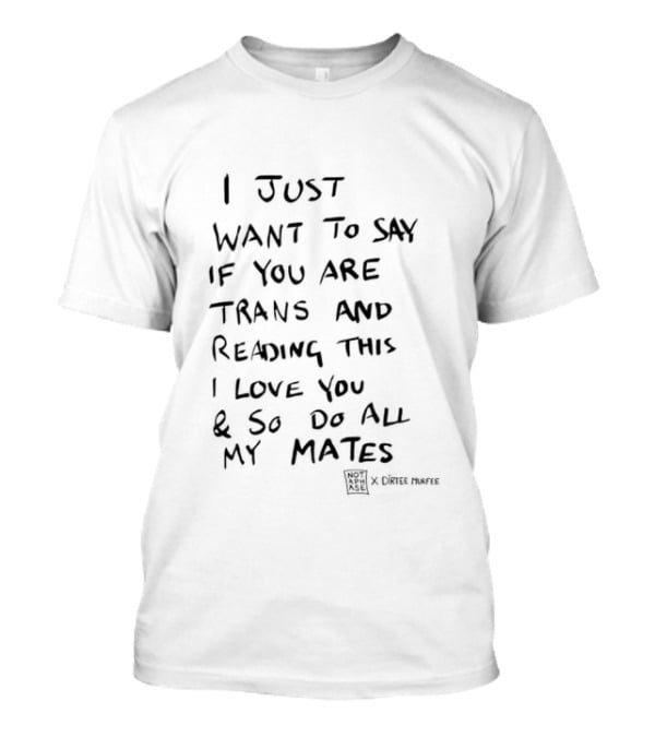 I Just Want To Say If You Are Trans And Reading This I Love You And So Do All My Mates T-Shirt