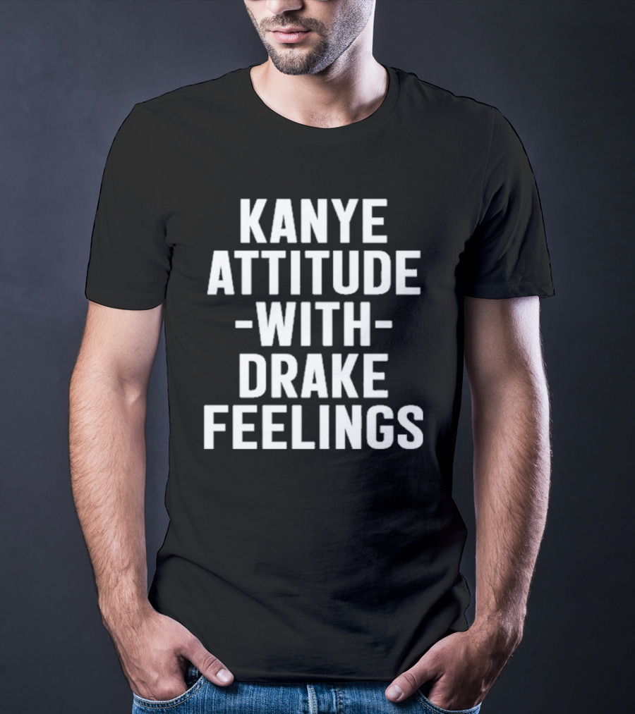 Kanye Attitude With Drake Feelings T-Shirt