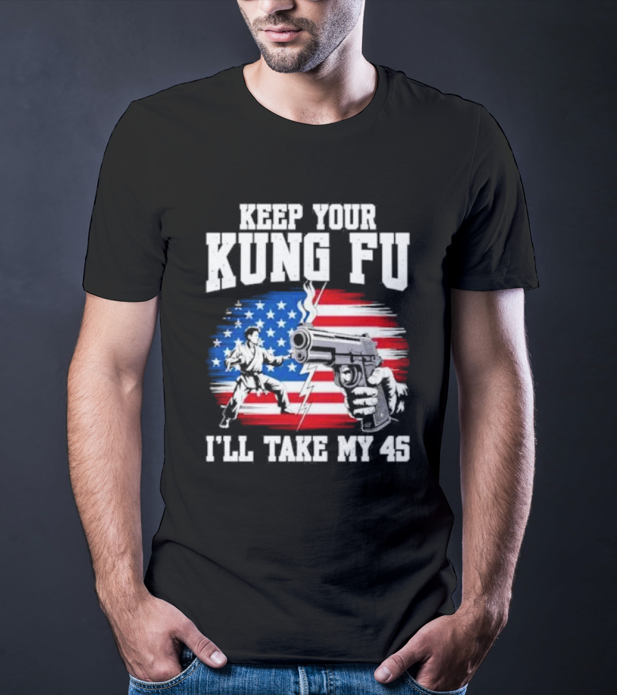 Keep Your Kung Fu I'll Take My 45 American Flag Gun And Martial Arts T-Shirt