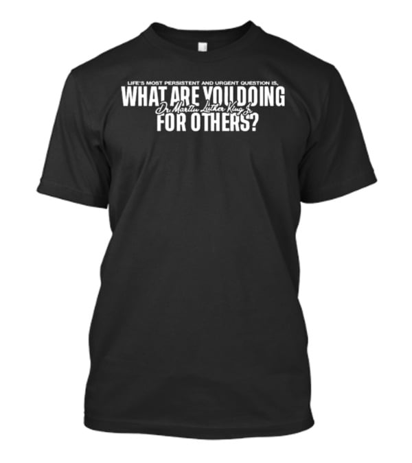 Life's Most Persistent And Urgent Question Dr. Martin Luther King Jr What Are You Doing For Others T-Shirt