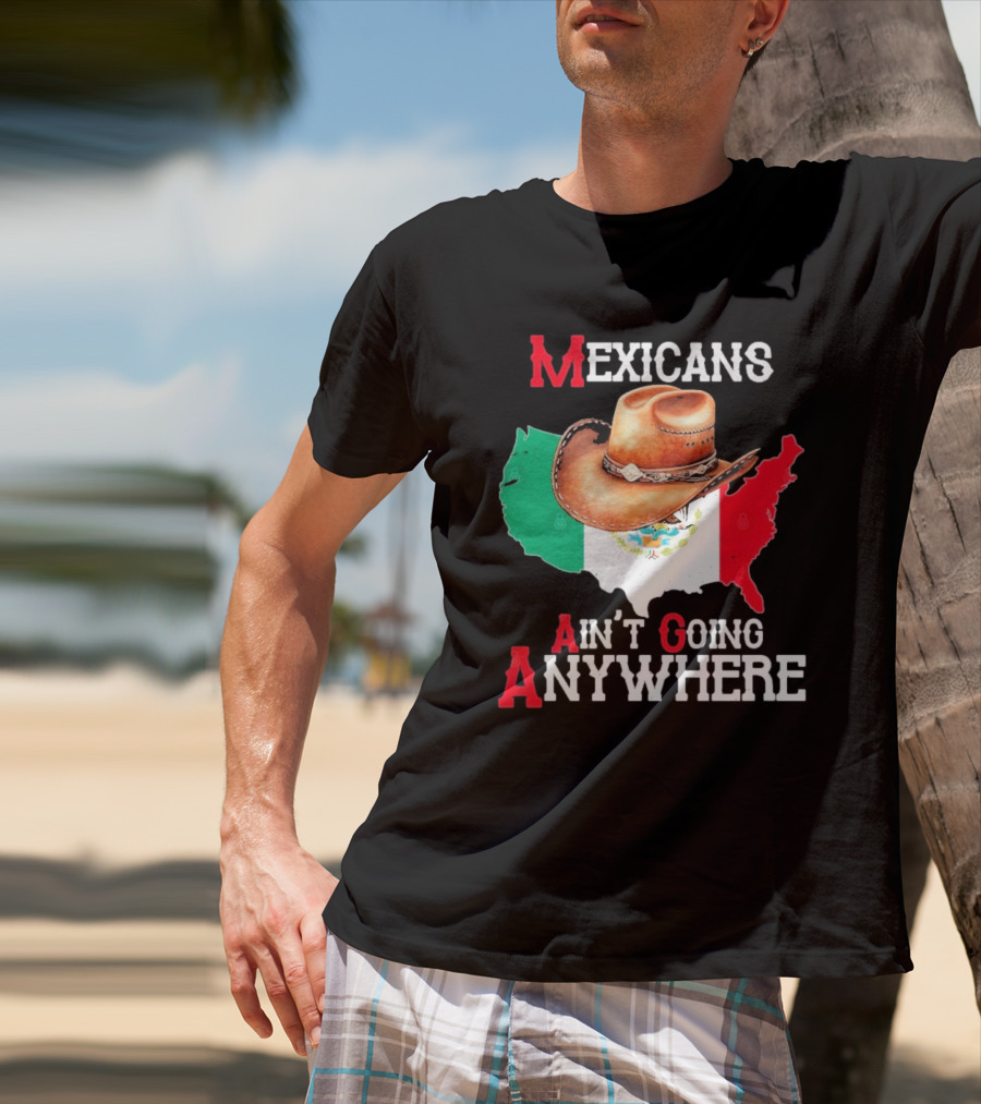 Mexicans Ain't Going Anywhere Map With Cowboy Hat And Flag Design T-Shirt