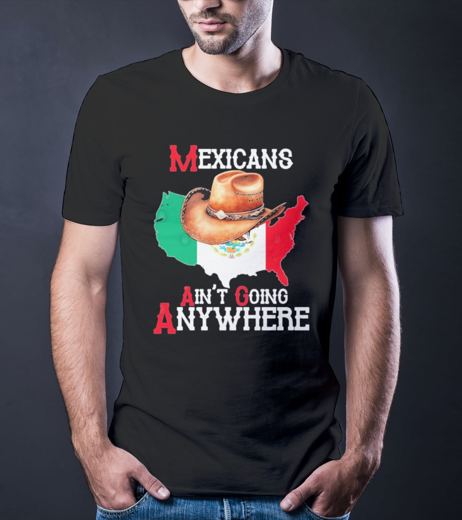 Mexicans Ain't Going Anywhere Map With Cowboy Hat And Flag Design T-Shirt