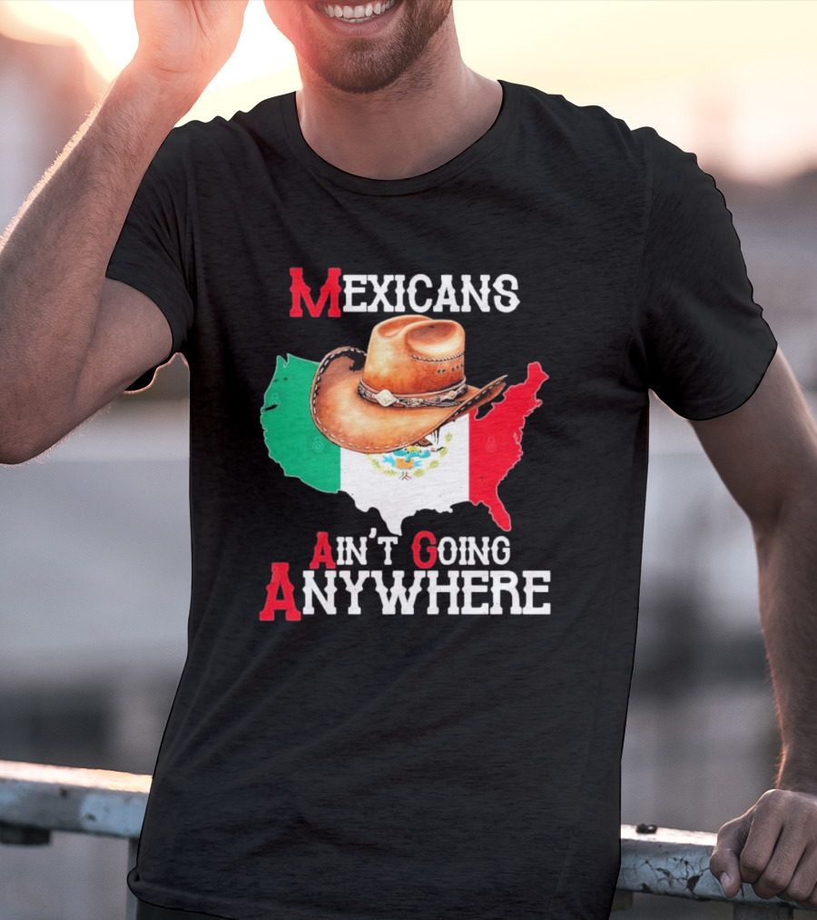 Mexicans Ain't Going Anywhere Map With Cowboy Hat And Flag Design T-Shirt
