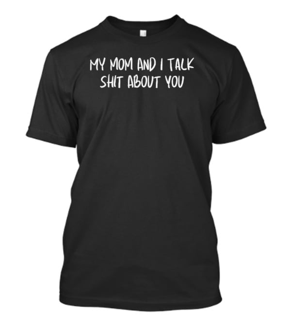 My Mom And I Talk Sht About You T-Shirt