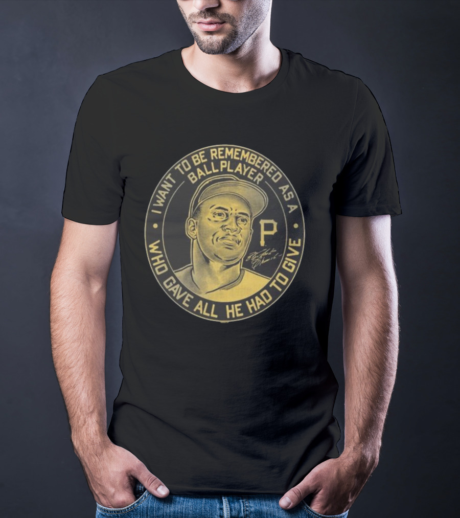Pittsburgh Pirates Roberto Clemente I Want To Be Remembered As A Ball Player Who Gave All He Had To Give Signature T-Shirt