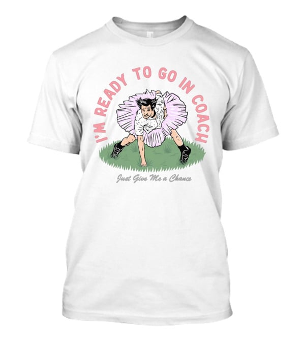 I'm Ready To Go In Coach Just Give Me A Chance Football Ballet Fusion T-Shirt