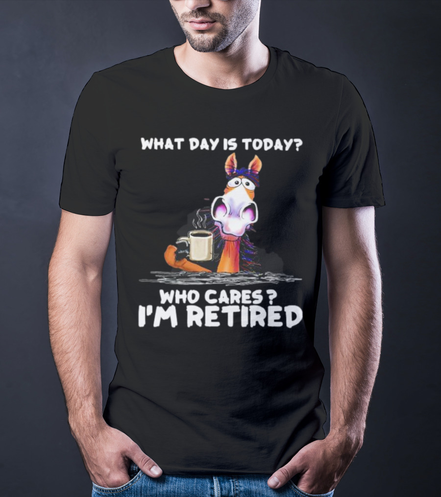 What Day Is Today Who Cares I'm Retired Horse Coffee T-Shirt