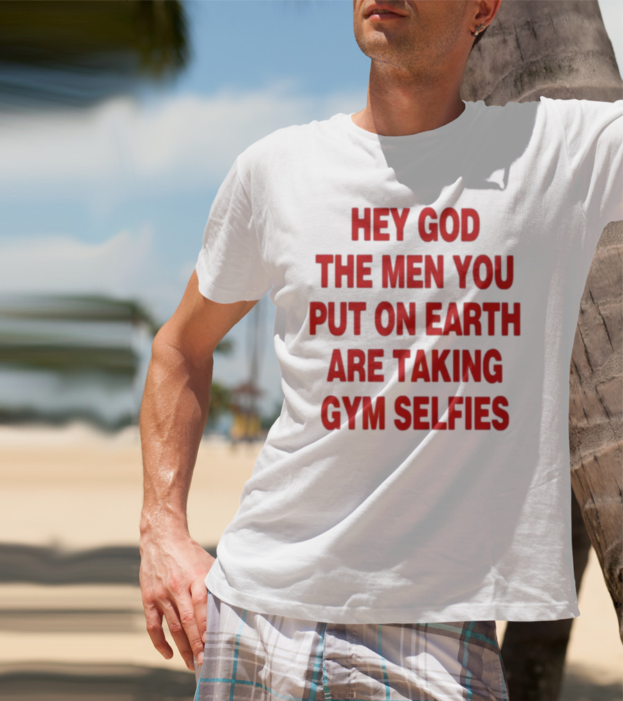 Hey God The Men You Put On Earth Are Taking Gym Selfies T-Shirt