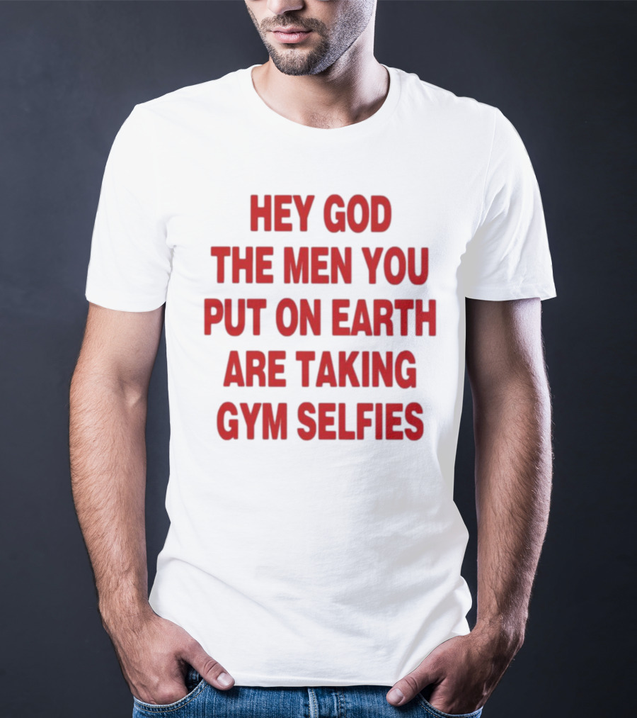 Hey God The Men You Put On Earth Are Taking Gym Selfies T-Shirt