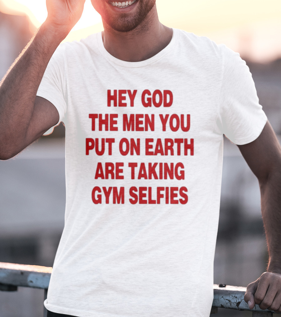 Hey God The Men You Put On Earth Are Taking Gym Selfies T-Shirt