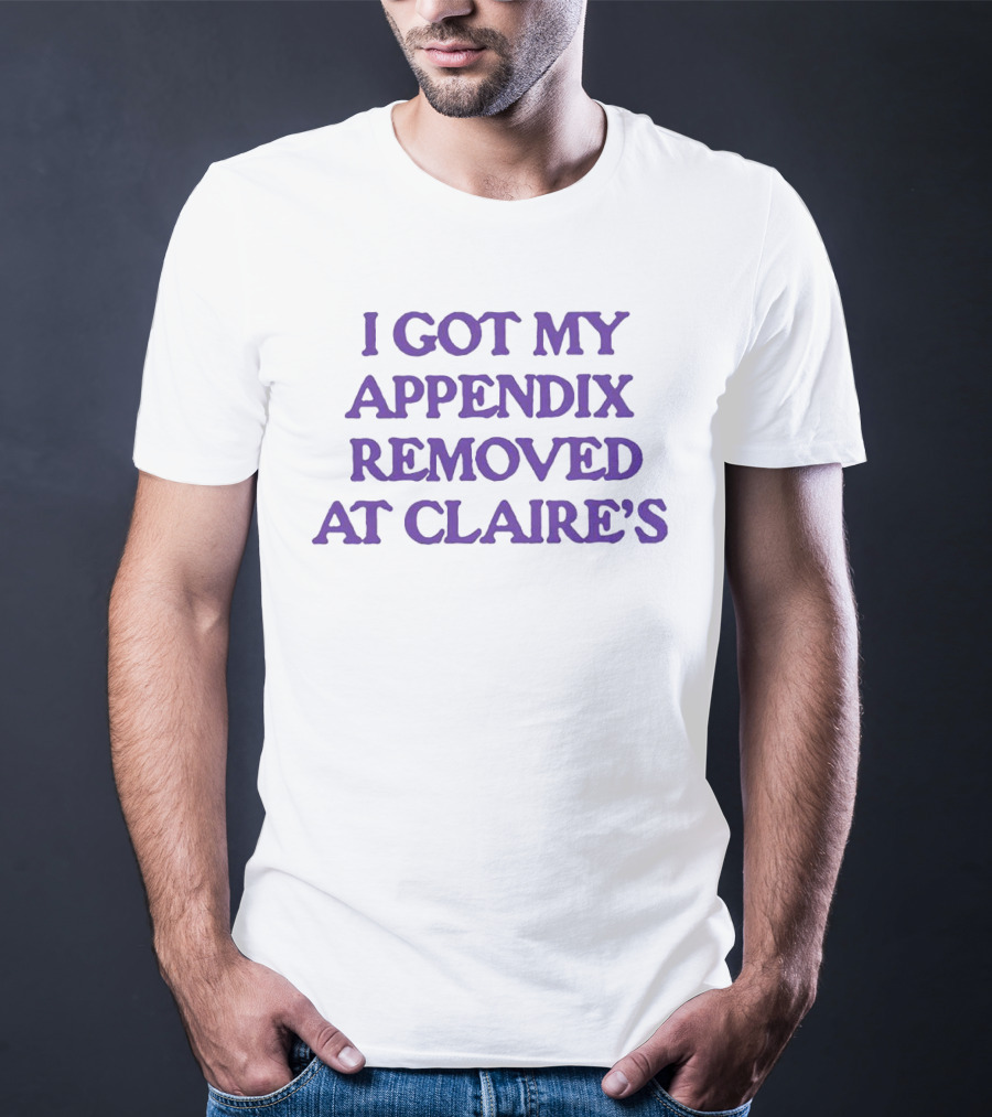 I Got My Appendix Removed At Claire's T-Shirt