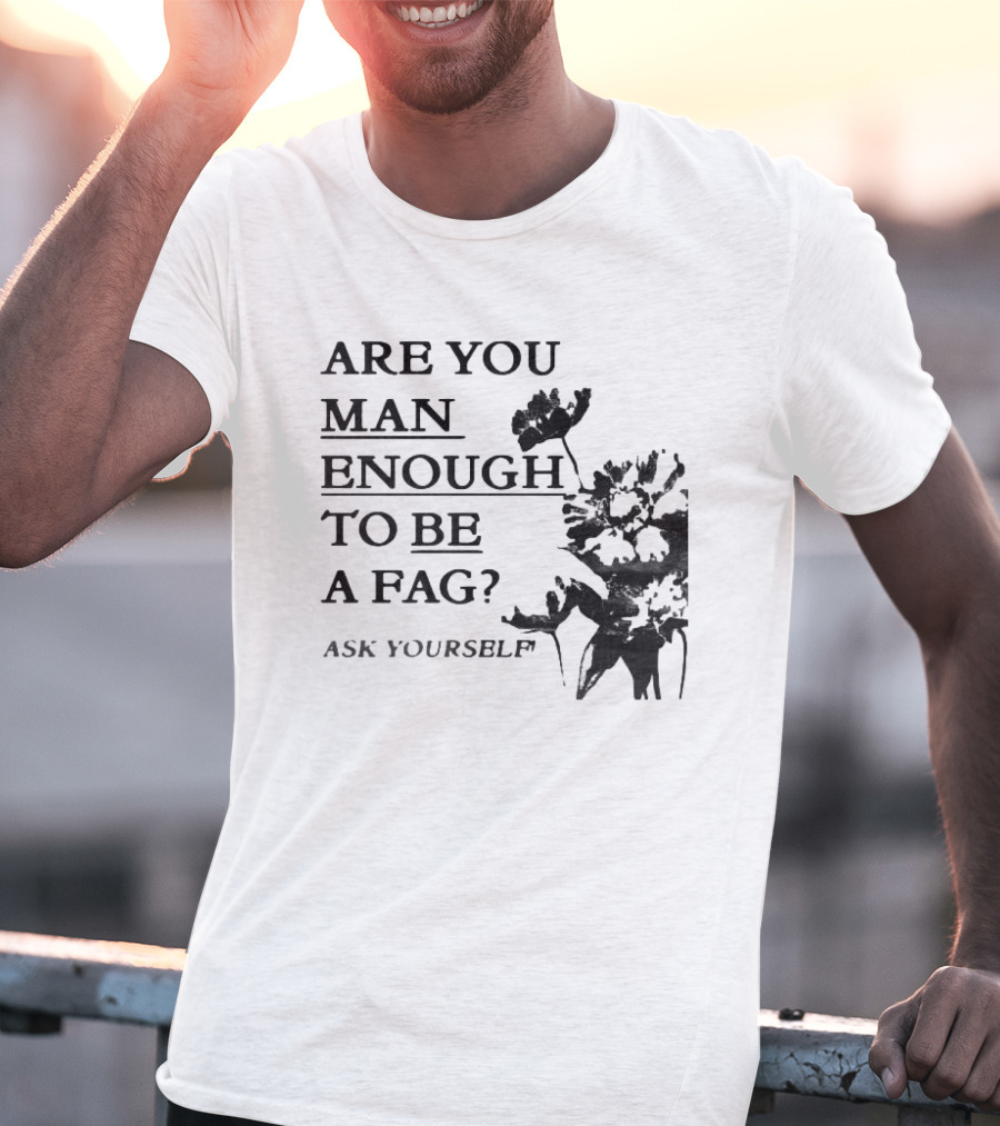 Are You Man Enough To Be A Fag Ask Yourself Bold Text With Floral T-Shirt