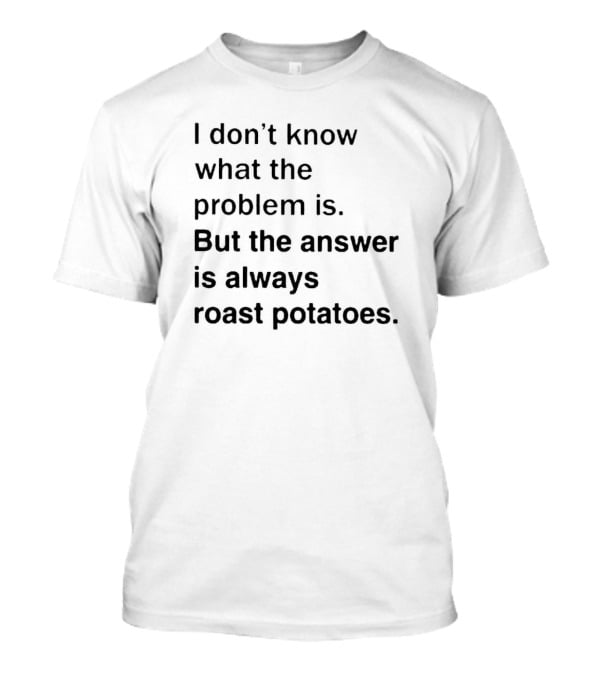 I Don’t Know What The Problem Is But The Answer Is Always Roast Potatoes T-Shirt