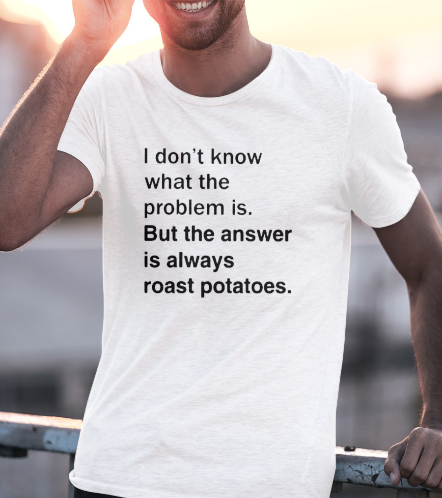 I Don’t Know What The Problem Is But The Answer Is Always Roast Potatoes T-Shirt