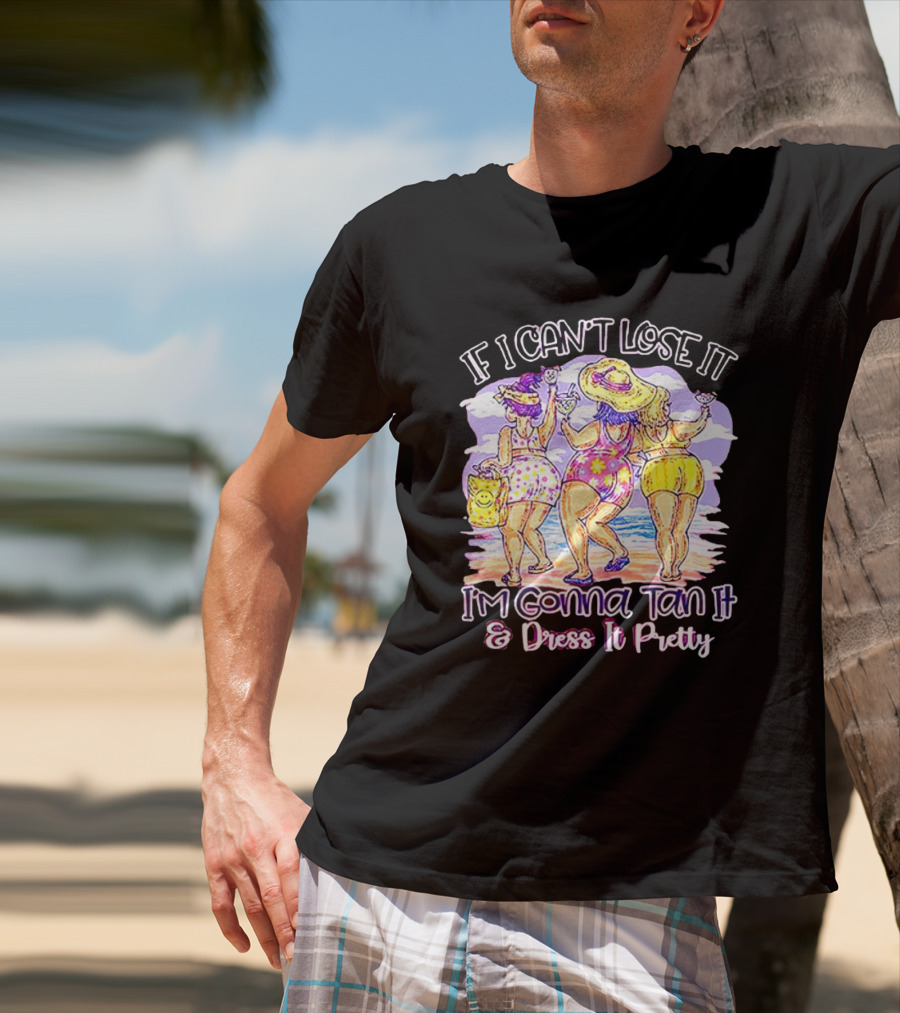 If I Can't Lose It I'm Gonna Tan It And Dress It Pretty Beach Fun T-Shirt