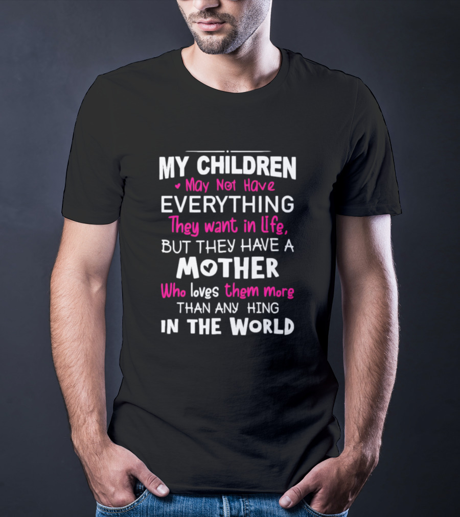 My Children May Not Have Everything They Want In Life But They Have A Mother Who Loves Them More Than Anything In The World T-Shirt