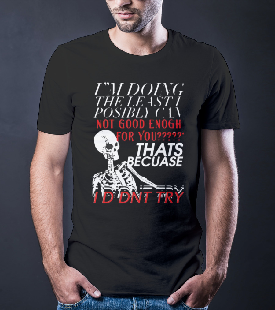 I'M DOING THE LEAST I POSSIBLY CAN NOT GOOD ENOUGH FOR YOU THATS BECAUSE I DIDNT TRY SKELETON T-Shirt