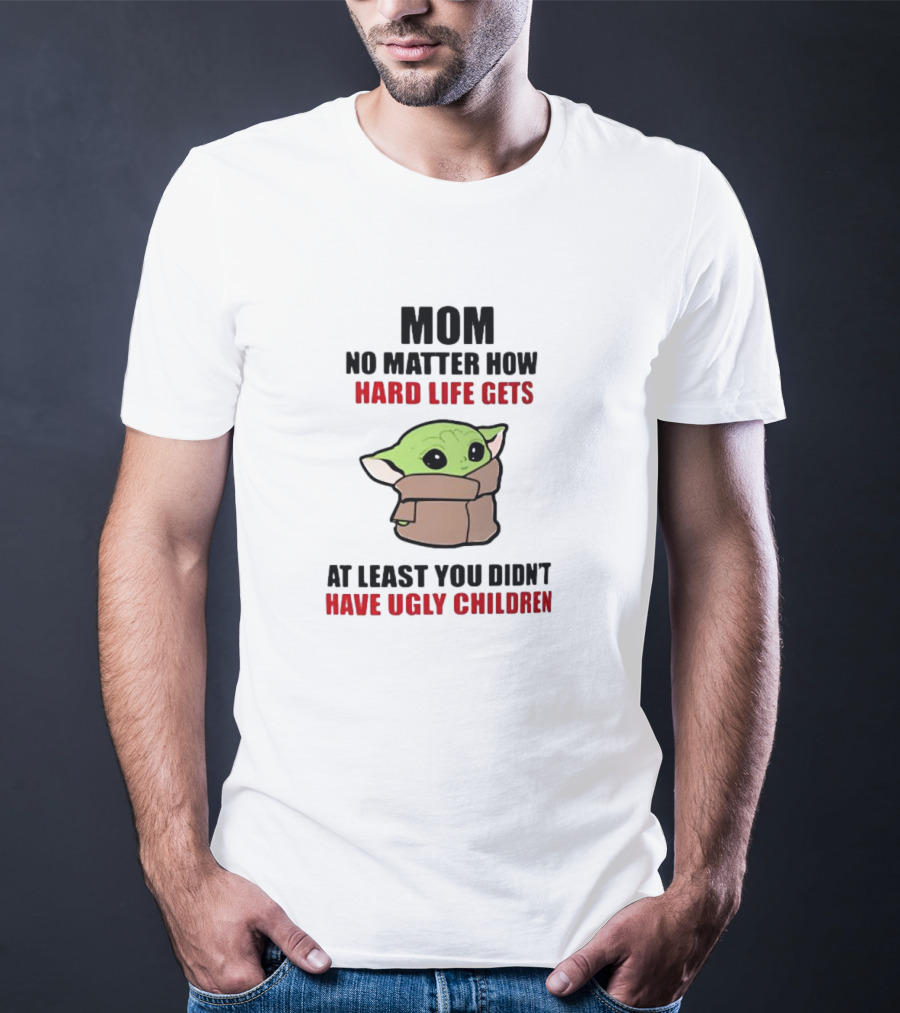 Mom No Matter How Hard Life Gets At Least You Didn't Have Ugly Children Baby Yoda T-Shirt