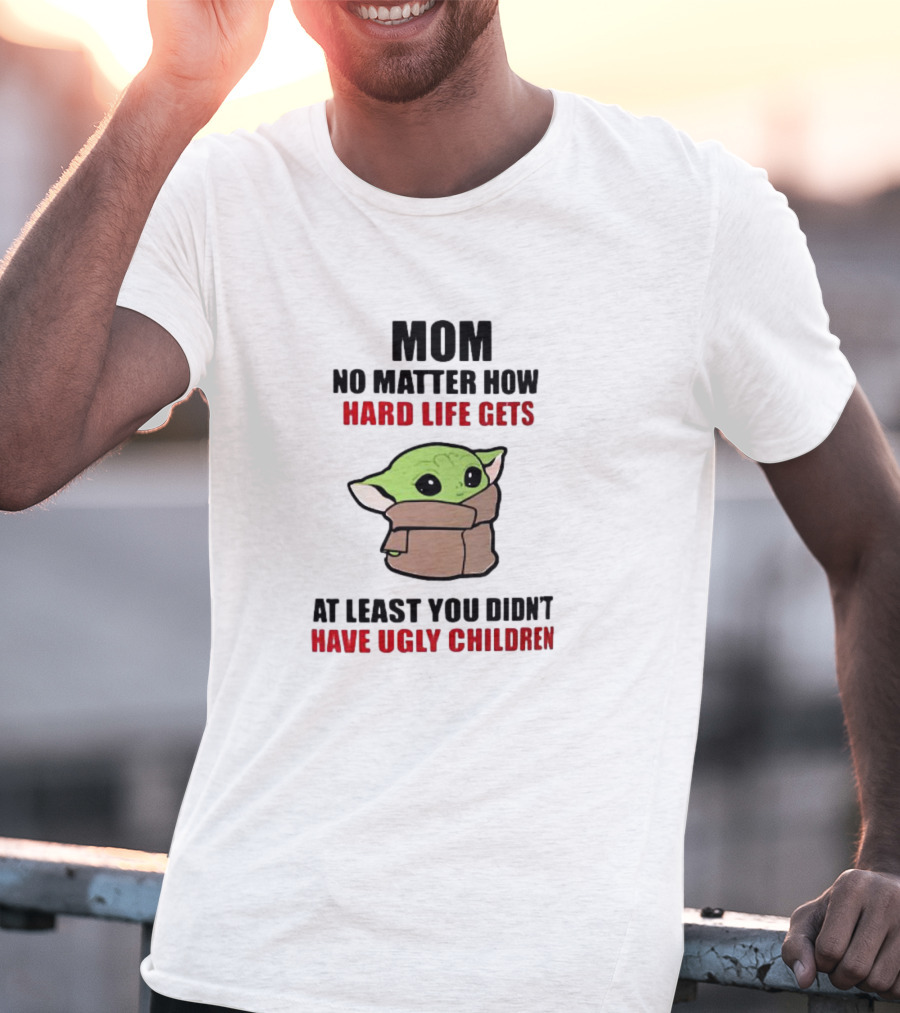 Mom No Matter How Hard Life Gets At Least You Didn't Have Ugly Children Baby Yoda T-Shirt