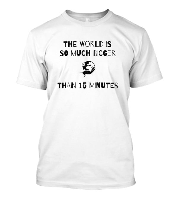 The World Is So Much Bigger Than 15 Minutes Globe T-Shirt