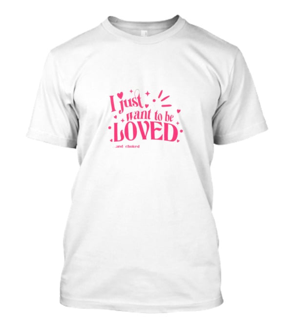 I Just Want To Be Loved And Choked T-Shirt
