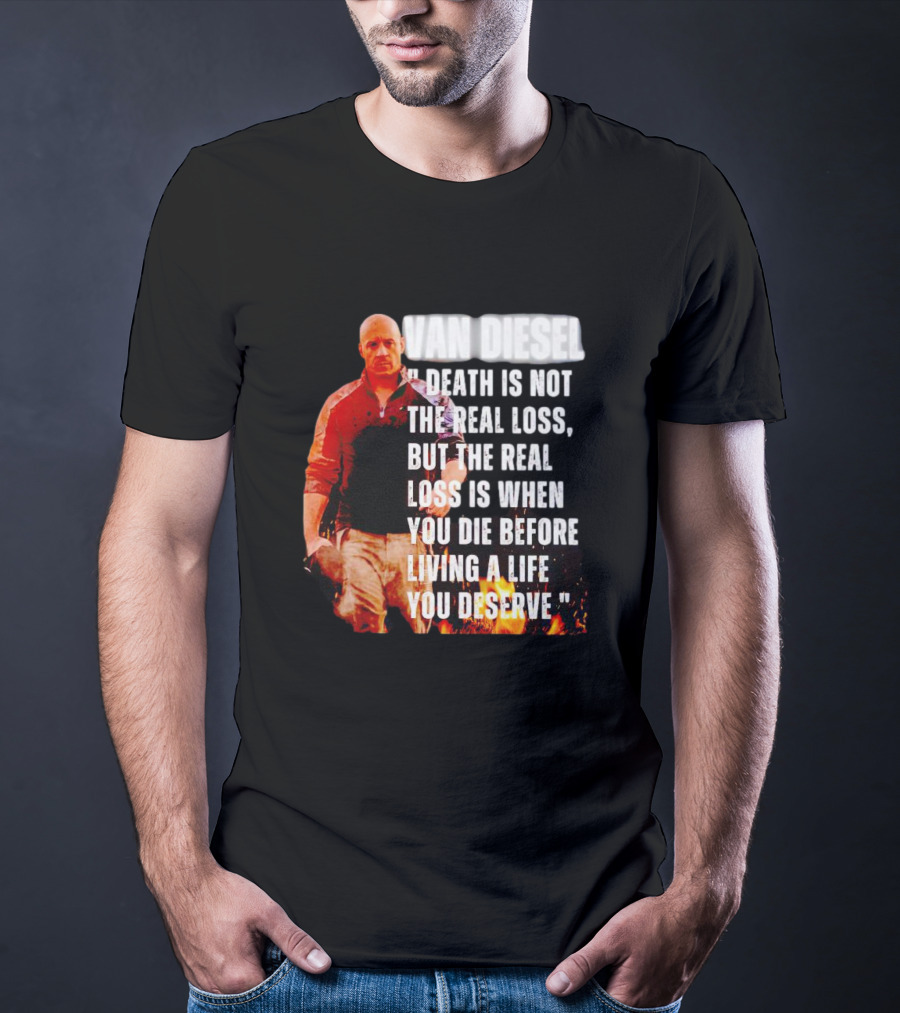 VAN DIESEL DEATH IS NOT THE REAL LOSS, BUT THE REAL LOSS IS WHEN YOU DIE BEFORE LIVING A LIFE YOU DESERVE T-Shirt