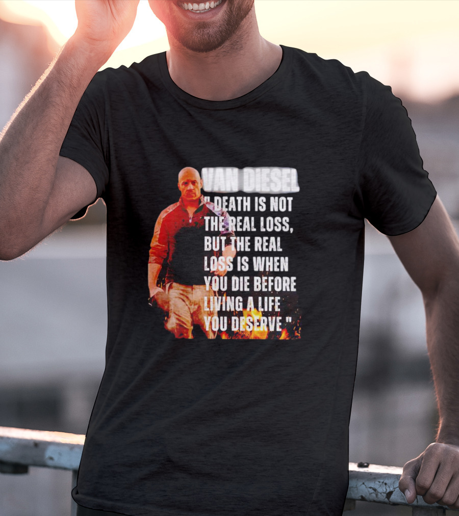 VAN DIESEL DEATH IS NOT THE REAL LOSS, BUT THE REAL LOSS IS WHEN YOU DIE BEFORE LIVING A LIFE YOU DESERVE T-Shirt