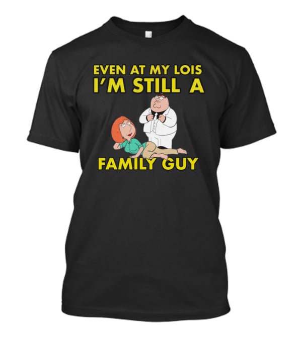Even At My Lois I'm Still A Family Guy Character Humor T-Shirt