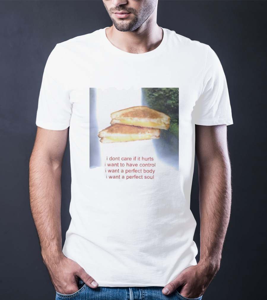 I Don’t Care If It Hurts I Want To Have Control Grilled Cheese I Want A Perfect Body I Want A Perfect Soul T-Shirt
