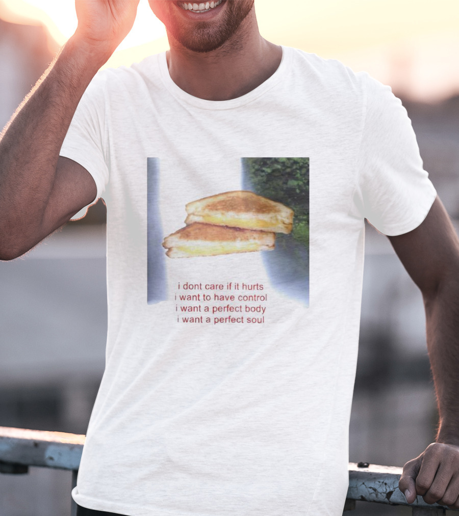 I Don’t Care If It Hurts I Want To Have Control Grilled Cheese I Want A Perfect Body I Want A Perfect Soul T-Shirt