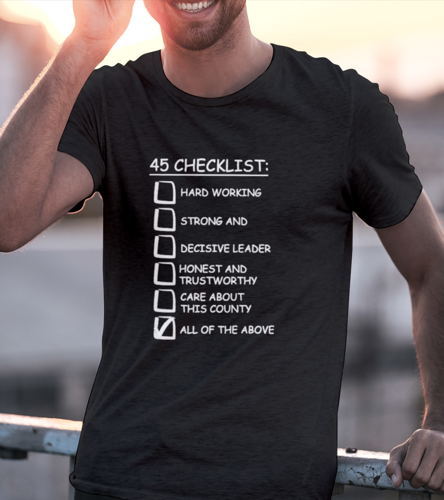 45 Checklist Hard Working Strong Decisive Leader Honest Trustworthy Care About County All Of The Above T-Shirt