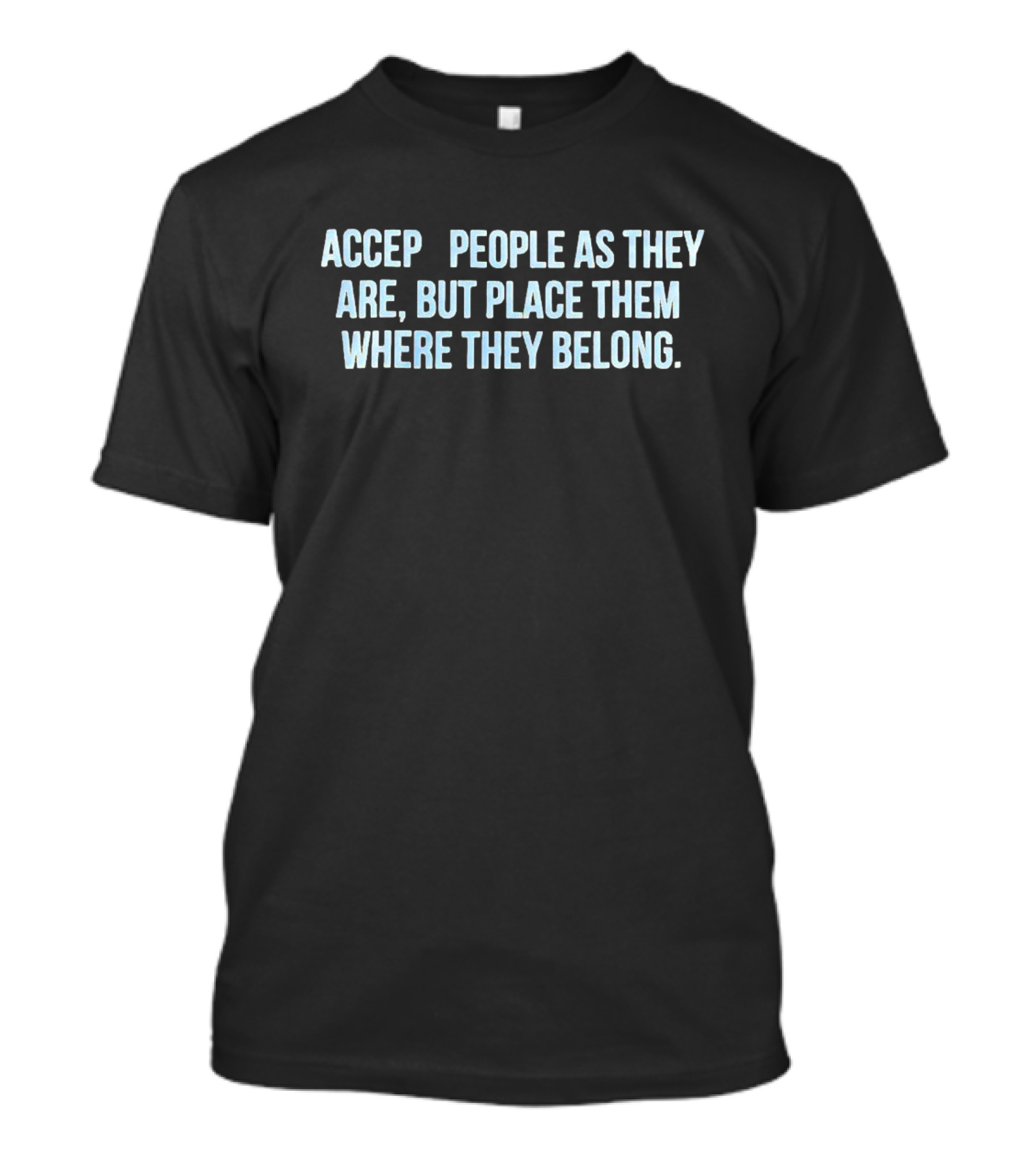 Accept People As They Are But Place Them Where They Belong T-Shirt