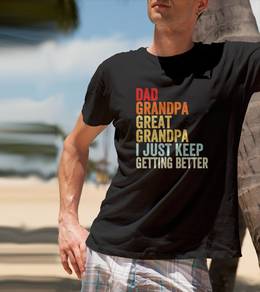 Dad Grandpa Great Grandpa I Just Keep Getting Better T-Shirt