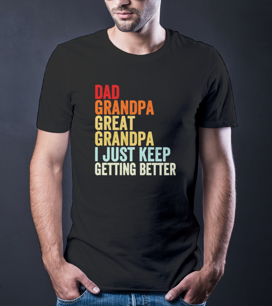 Dad Grandpa Great Grandpa I Just Keep Getting Better T-Shirt
