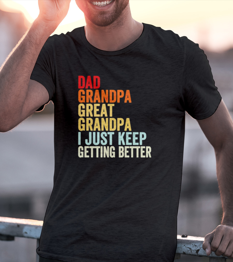 Dad Grandpa Great Grandpa I Just Keep Getting Better T-Shirt