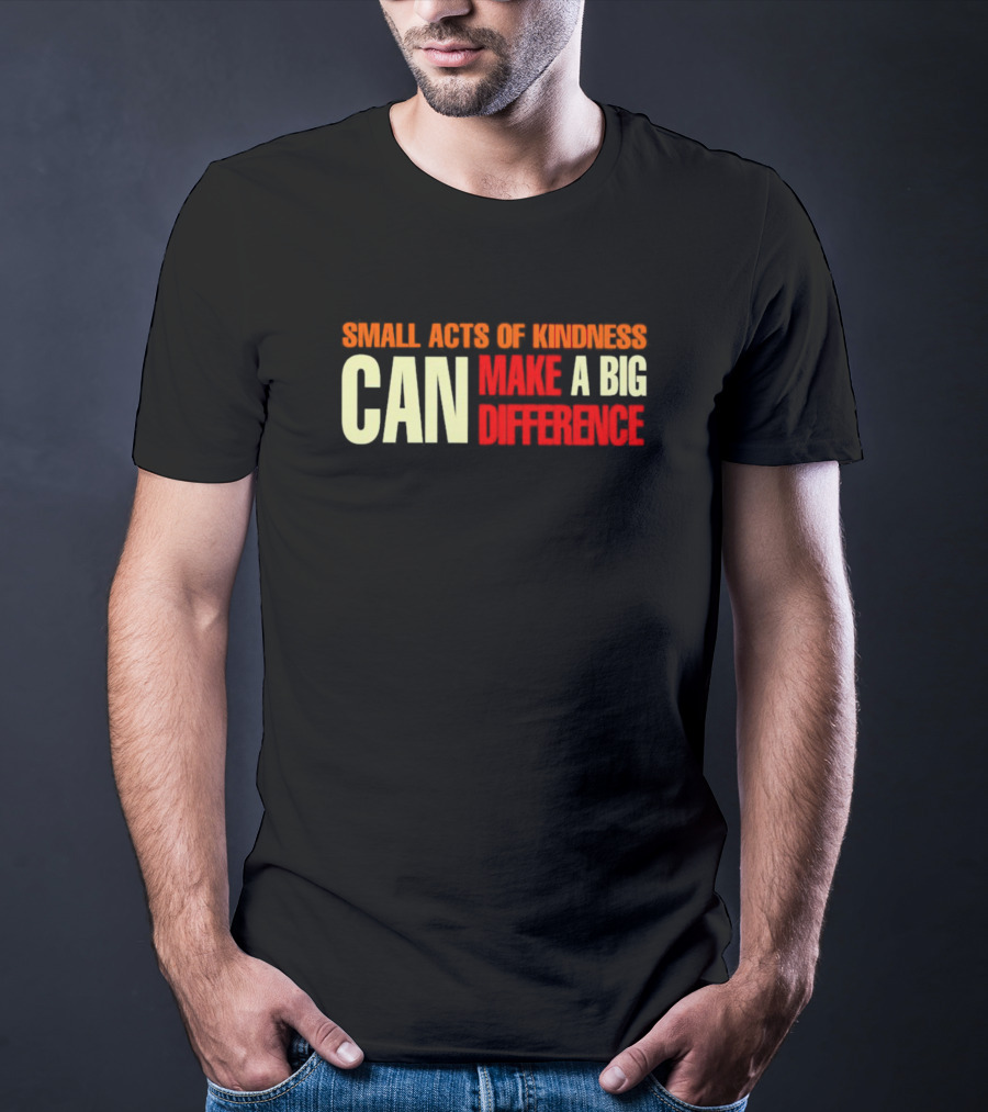 Small Acts Of Kindness Can Make A Big Difference T-Shirt