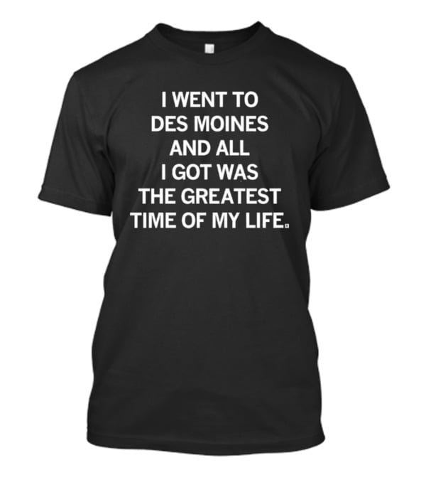 I Went To Des Moines And All I Got Was The Greatest Time Of My Life T-Shirt